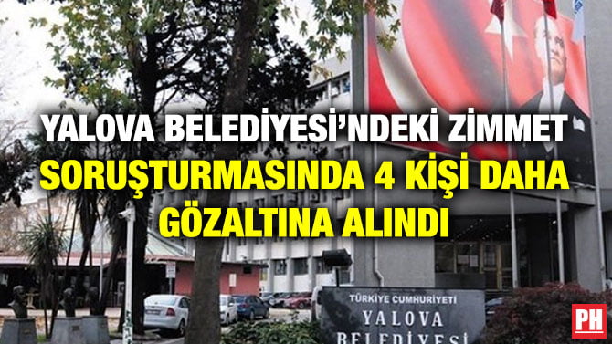 YALOVA BELEDİYESİ’NDEKİ ZİMMET SORUŞTURMASINDA 4 KİŞİ DAHA GÖZALTINA ALINDI