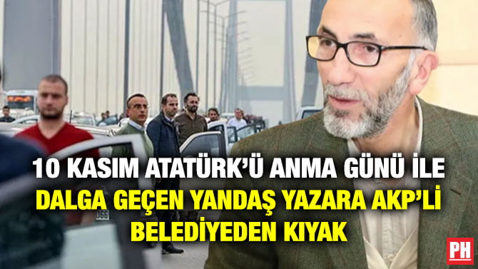10 KASIM ATATÜRK’Ü ANMA GÜNÜ İLE DALGA GEÇEN YANDAŞ YAZARA AKP’Lİ BELEDİYEDEN KIYAK