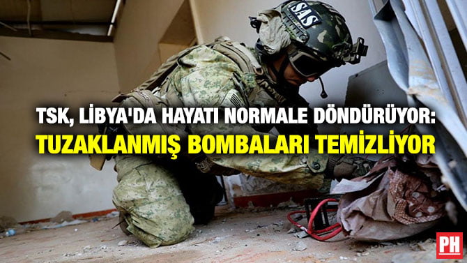 TSK, LİBYA’DA HAYATI NORMALE DÖNDÜRÜYOR, TUZAKLANMIŞ BOMBALARI TEMİZLİYOR
