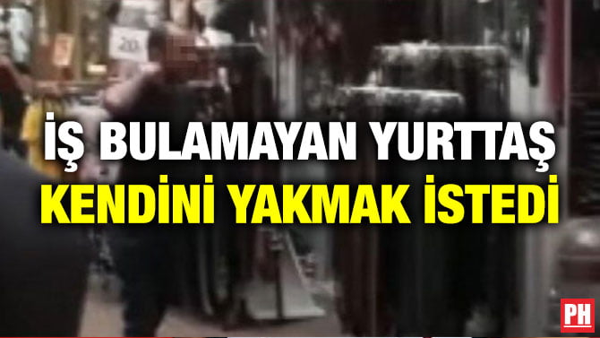 İŞ BULAMAYAN YURTTAŞ KENDİNİ YAKMAK İSTEDİ