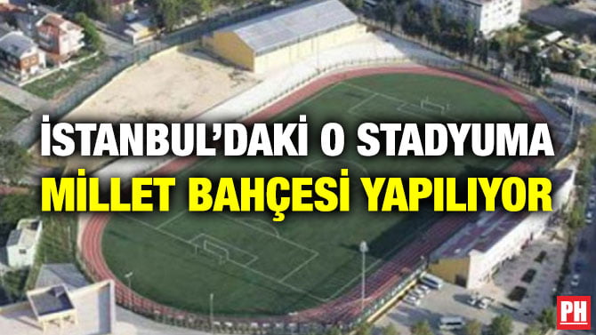 İSTANBUL’DAKİ O STADYUMA MİLLET BAHÇESİ YAPILIYOR