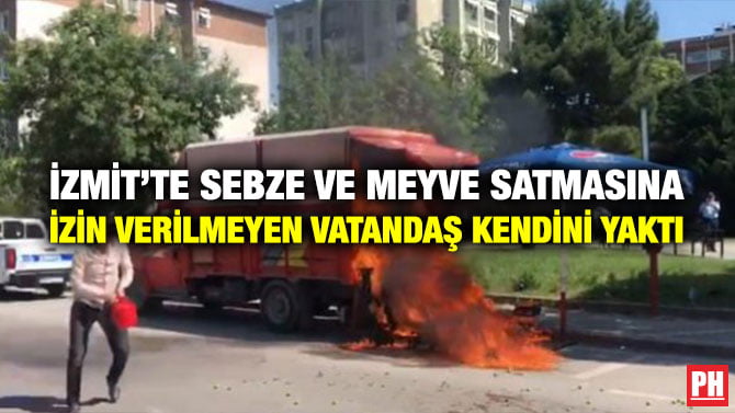 İZMİT’TE SEBZE VE MEYVE SATMASINA İZİN VERİLMEYEN VATANDAŞ KENDİNİ YAKTI