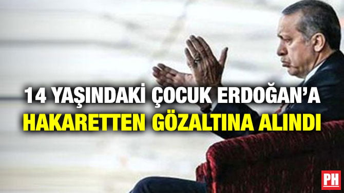 14 YAŞINDAKİ ÇOCUK ERDOĞAN’A HAKARETTEN GÖZALTINA ALINDI