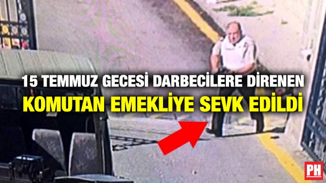 15 TEMMUZ GECESİ DARBECİLERE DİRENEN KOMUTAN EMEKLİYE SEVK EDİLDİ