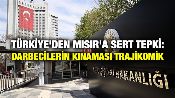 TÜRKİYE’DEN MISIR’A SERT TEPKİ: DARBECİLERİN KINAMASI TRAJİKOMİK
