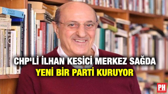 CHP’Lİ İLHAN KESİCİ MERKEZ SAĞDA YENİ BİR PARTİ KURUYOR