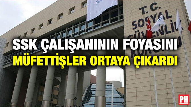 SSK ÇALIŞANININ FOYASINI MÜFETTİŞLER ORTAYA ÇIKARDI