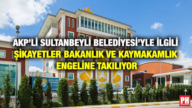 AKP’Lİ SULTANBEYLİ BELEDİYESİ’YLE İLGİLİ ŞİKAYETLER BAKANLIK VE KAYMAKAMLIK ENGELİNE TAKILIYOR