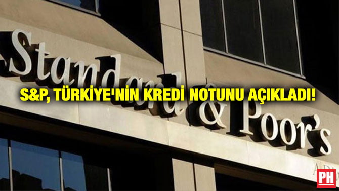S&P, TÜRKİYE’NİN KREDİ NOTUNU AÇIKLADI!