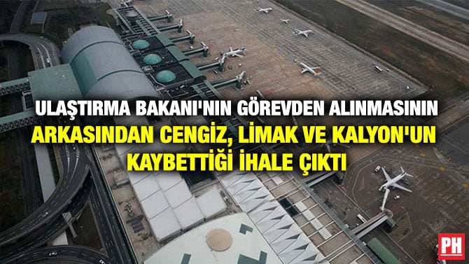 ULAŞTIRMA BAKANI’NIN GÖREVDEN ALINMASININ ARKASINDAN CENGİZ, LİMAK VE KALYON’UN KAYBETTİĞİ İHALE ÇIKTI