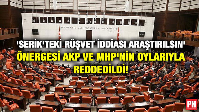 ‘SERİK’TEKİ RÜŞVET İDDİASI ARAŞTIRILSIN’ ÖNERGESİ AKP VE MHP’NİN OYLARIYLA REDDEDİLDİ!