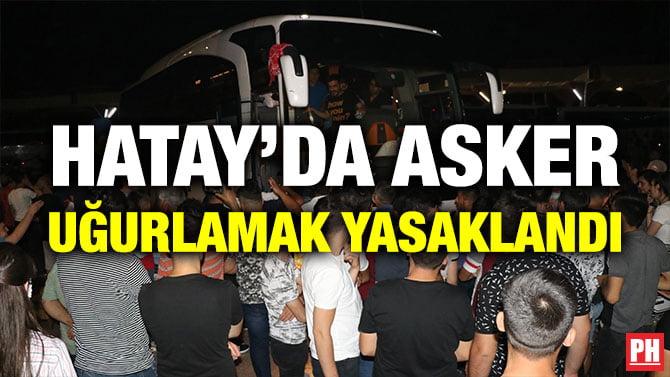 HATAY’DA ASKER UĞURLAMAK YASAKLANDI