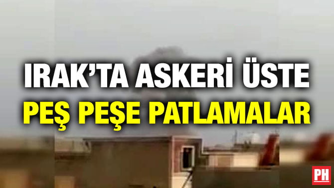 IRAK’TA ASKERİ ÜSTE PEŞ PEŞE PATLAMALAR