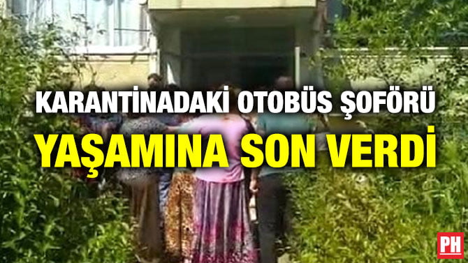 KARANTİNADAKİ OTOBÜS ŞOFÖRÜ YAŞAMINA SON VERDİ
