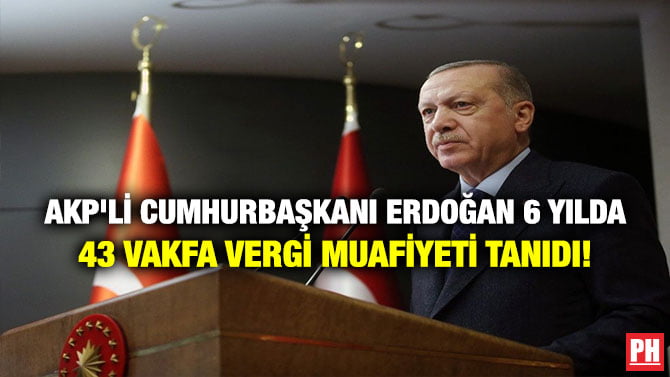 AKP’Lİ CUMHURBAŞKANI ERDOĞAN 6 YILDA 43 VAKFA VERGİ MUAFİYETİ TANIDI!