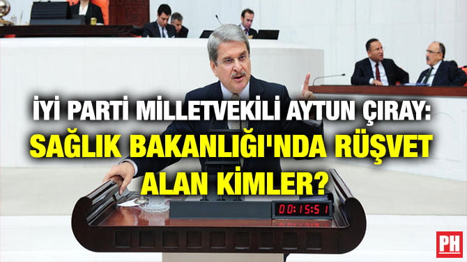 İYİ PARTİ MİLLETVEKİLİ AYTUN ÇIRAY: SAĞLIK BAKANLIĞI’NDA RÜŞVET ALAN KİMLER?