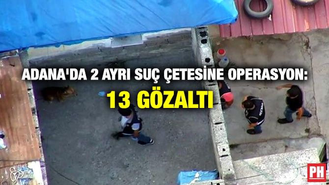 ADANA’DA 2 AYRI SUÇ ÇETESİNE OPERASYON: 13 GÖZALTI