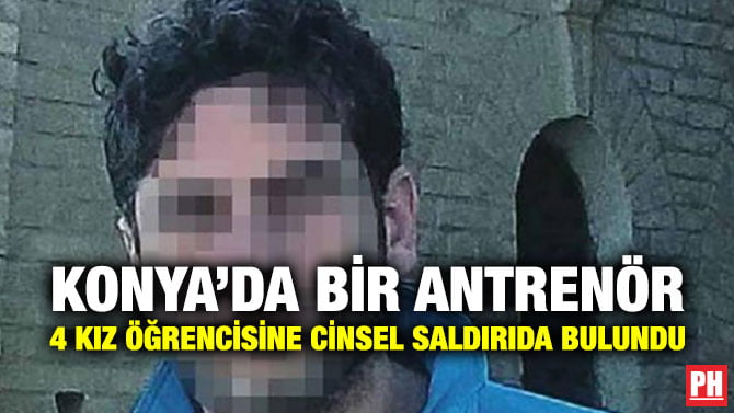KONYA’DA BİR ANTRENÖR 4 KIZ ÖĞRENCİSİNE CİNSEL SALDIRIDA BULUNDU