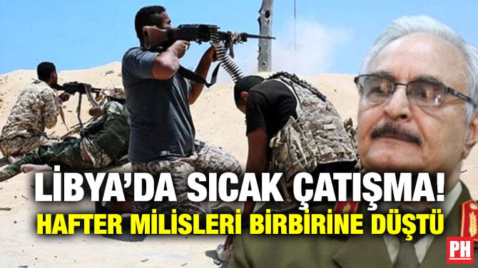 LİBYA’DA SICAK ÇATIŞMA! HAFTER MİLİSLERİ BİRBİRİNE DÜŞTÜ