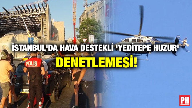 İSTANBUL’DA HAVA DESTEKLİ ‘YEDİTEPE HUZUR’ DENETLEMESİ!