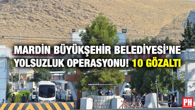 MARDİN BÜYÜKŞEHİR BELEDİYESİ’NE YOLSUZLUK OPERASYONU! 10 GÖZALTI