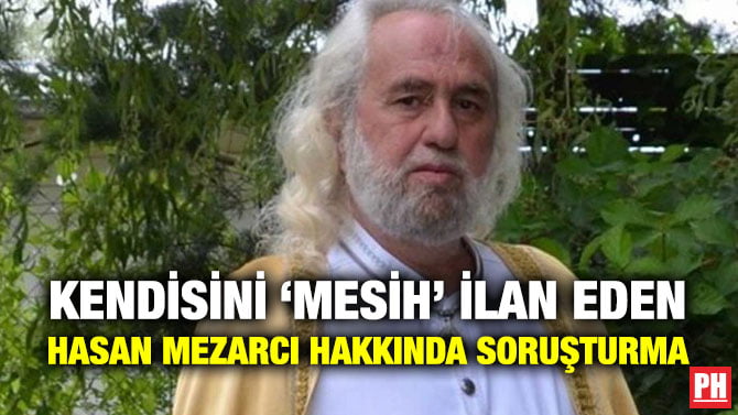 KENDİSİNİ ‘MESİH’ İLAN EDEN HASAN MEZARCI HAKKINDA SORUŞTURMA