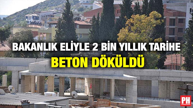 BAKANLIK ELİYLE 2 BİN YILLIK TARİHE BETON DÖKÜLDÜ