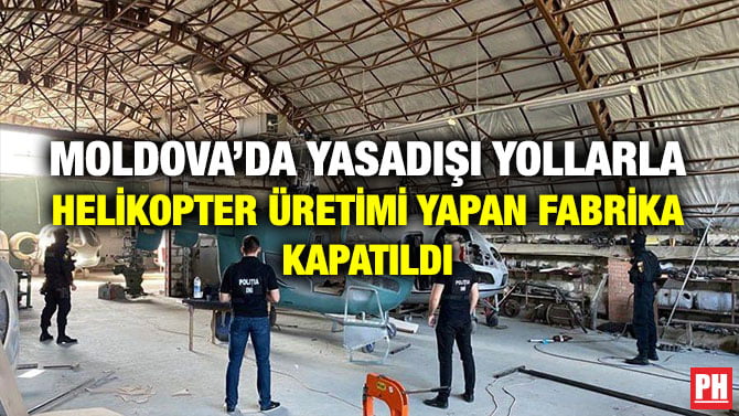 MOLDOVA’DA YASADIŞI YOLLARLA HELİKOPTER ÜRETİMİ YAPAN FABRİKA KAPATILDI