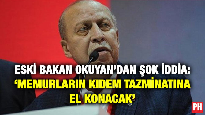 ESKİ BAKAN OKUYAN’DAN ŞOK İDDİA: ‘MEMURLARIN KIDEM TAZMİNATINA EL KONACAK’