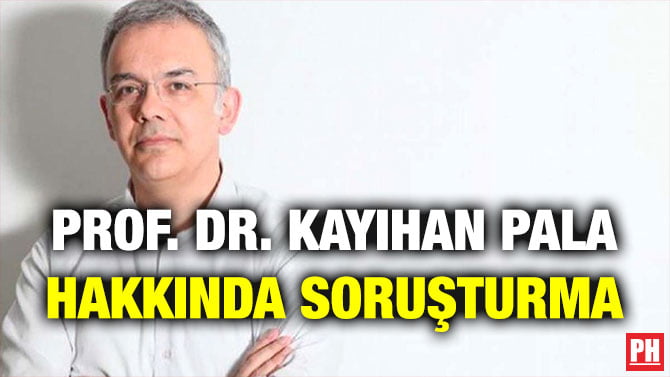 PROF. DR. KAYIHAN PALA HAKKINDA SORUŞTURMA