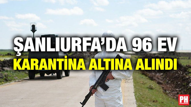 ŞANLIURFA’DA 96 EV KARANTİNA ALTINA ALINDI