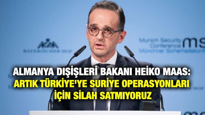 ALMANYA DIŞİŞLERİ BAKANI HEİKO MAAS: ARTIK TÜRKİYE’YE SURİYE OPERASYONLARI İÇİN SİLAH SATMIYORUZ