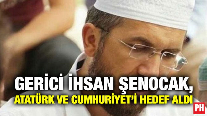 GERİCİ İHSAN ŞENOCAK, ATATÜRK VE CUMHURİYET’İ HEDEF ALDI