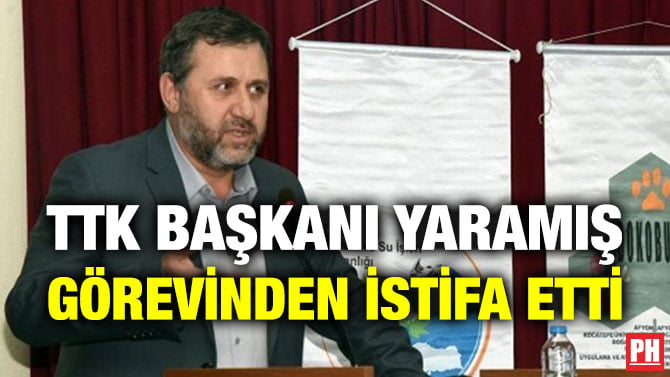 TTK BAŞKANI YARAMIŞ GÖREVİNDEN İSTİFA ETTİ