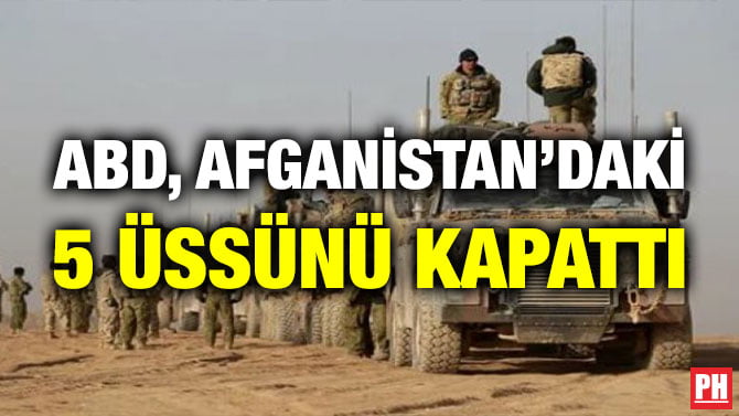 ABD, AFGANİSTAN’DAKİ 5 ÜSSÜNÜ KAPATTI