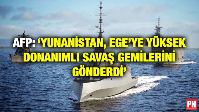 AFP: ‘YUNANİSTAN, EGE’YE YÜKSEK DONANIMLI SAVAŞ GEMİLERİNİ GÖNDERDİ’