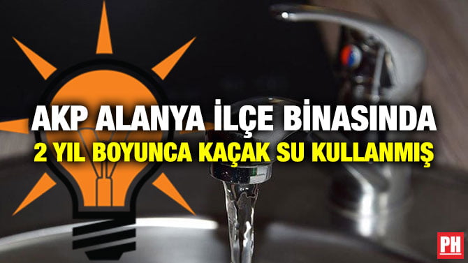 AKP ALANYA İLÇE BİNASINDA 2 YIL BOYUNCA KAÇAK SU KULLANMIŞ