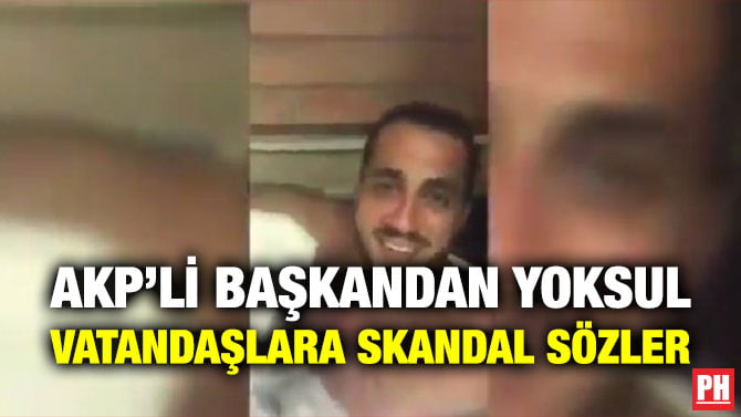 AKP’Lİ BAŞKANDAN YOKSUL VATANDAŞLARA SKANDAL SÖZLER