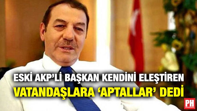 ESKİ AKP’Lİ BAŞKAN KENDİNİ ELEŞTİREN VATANDAŞLARA ‘APTALLAR’ DEDİ