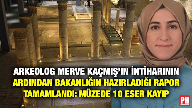 ARKEOLOG MERVE KAÇMIŞ’IN İNTİHARININ ARDINDAN BAKANLIĞIN HAZIRLADIĞI RAPOR TAMAMLANDI: MÜZEDE 10 ESER KAYIP