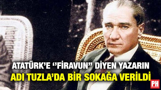 ATATÜRK’E ‘’FİRAVUN’’ DİYEN YAZARIN ADI TUZLA’DA BİR SOKAĞA VERİLDİ