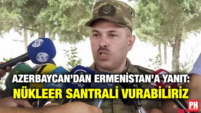 AZERBAYCAN’DAN ERMENİSTAN’A YANIT: NÜKLEER SANTRALİ VURABİLİRİZ