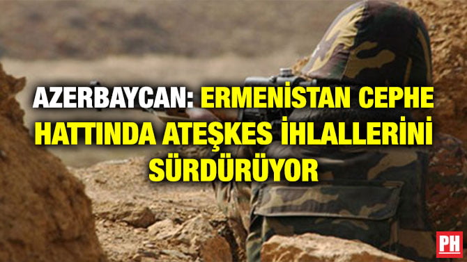 AZERBAYCAN: ERMENİSTAN CEPHE HATTINDA ATEŞKES İHLALLERİNİ SÜRDÜRÜYOR