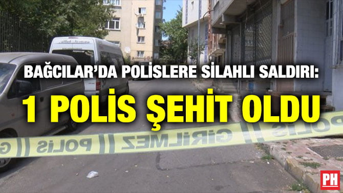BAĞCILAR’DA POLİSLERE SİLAHLI SALDIRI: 1 POLİS ŞEHİT OLDU