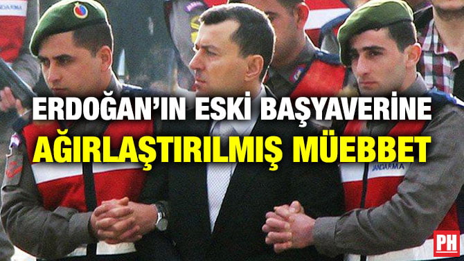 ERDOĞAN’IN ESKİ BAŞYAVERİNE AĞIRLAŞTIRILMIŞ MÜEBBET