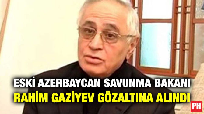 ESKİ AZERBAYCAN SAVUNMA BAKANI RAHİM GAZİYEV GÖZALTINA ALINDI