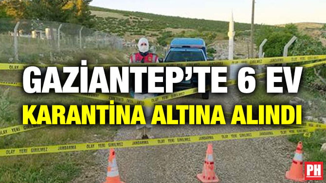 GAZİANTEP’TE 6 EV KARANTİNA ALTINA ALINDI