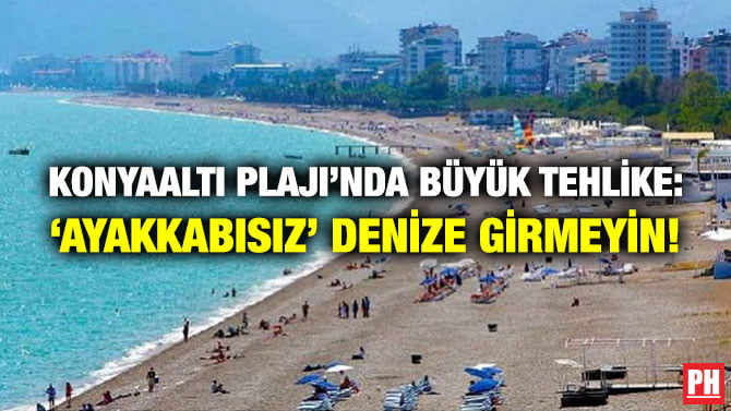 KONYAALTI PLAJI’NDA BÜYÜK TEHLİKE: ‘AYAKKABISIZ’ DENİZE GİRMEYİN!
