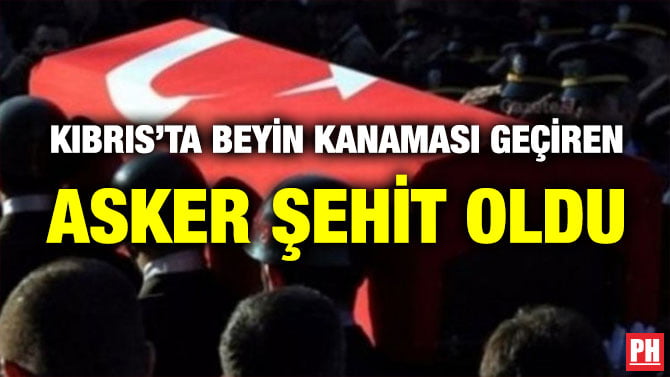 KIBRIS’TA BEYİN KANAMASI GEÇİREN ASKER ŞEHİT OLDU