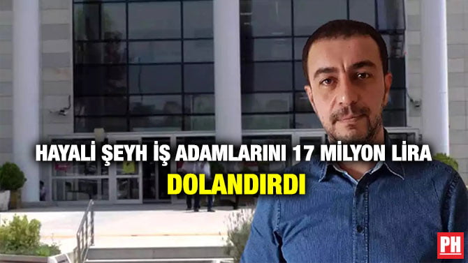HAYALİ ŞEYH İŞ ADAMLARINI 17 MİLYON LİRA DOLANDIRDI